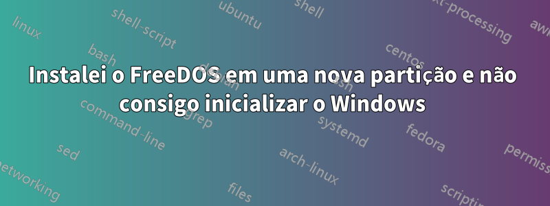 Instalei o FreeDOS em uma nova partição e não consigo inicializar o Windows