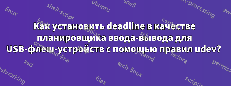 Как установить deadline в качестве планировщика ввода-вывода для USB-флеш-устройств с помощью правил udev? 