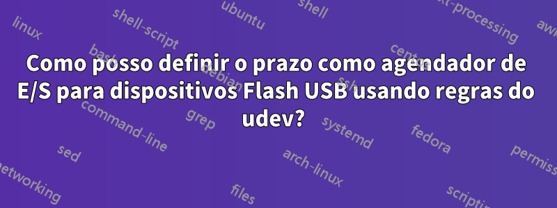 Como posso definir o prazo como agendador de E/S para dispositivos Flash USB usando regras do udev? 