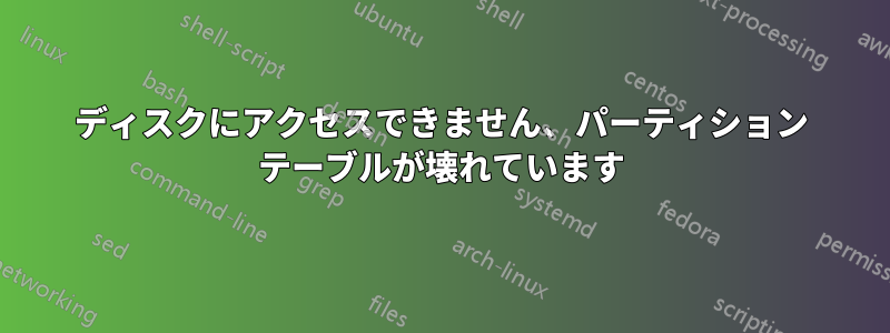 ディスクにアクセスできません、パーティション テーブルが壊れています
