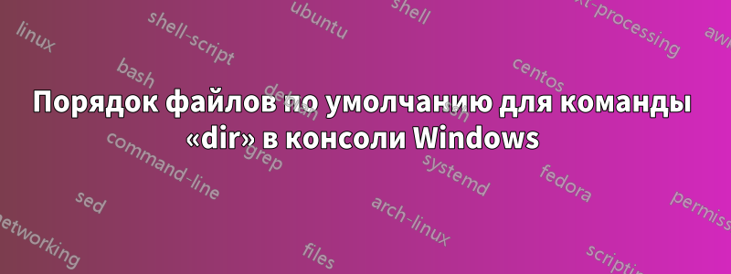 Порядок файлов по умолчанию для команды «dir» в консоли Windows