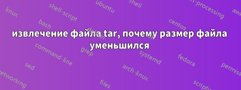 извлечение файла tar, почему размер файла уменьшился