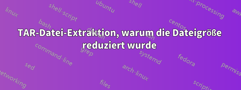 TAR-Datei-Extraktion, warum die Dateigröße reduziert wurde