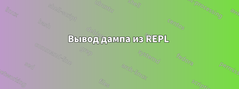 Вывод дампа из REPL