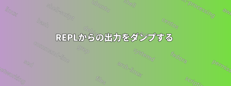 REPLからの出力をダンプする