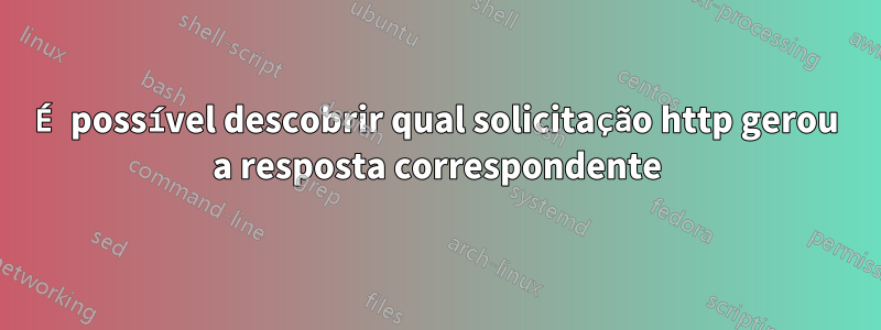 É possível descobrir qual solicitação http gerou a resposta correspondente