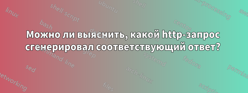 Можно ли выяснить, какой http-запрос сгенерировал соответствующий ответ?