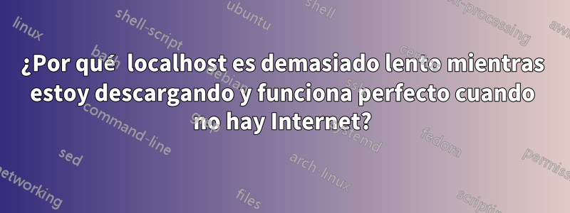 ¿Por qué localhost es demasiado lento mientras estoy descargando y funciona perfecto cuando no hay Internet?