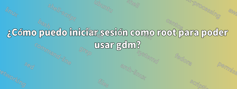 ¿Cómo puedo iniciar sesión como root para poder usar gdm?