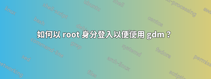 如何以 root 身分登入以便使用 gdm？
