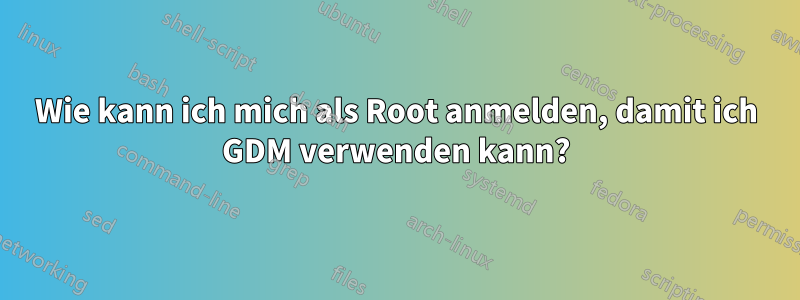 Wie kann ich mich als Root anmelden, damit ich GDM verwenden kann?