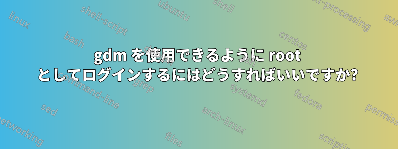 gdm を使用できるように root としてログインするにはどうすればいいですか?