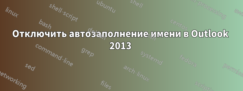 Отключить автозаполнение имени в Outlook 2013