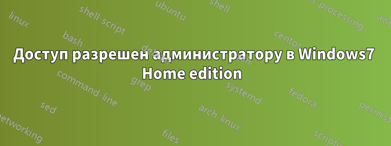 Доступ разрешен администратору в Windows7 Home edition 