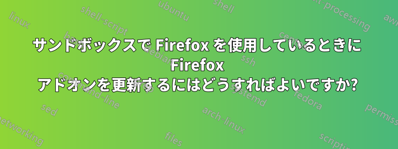 サンドボックスで Firefox を使用しているときに Firefox アドオンを更新するにはどうすればよいですか?