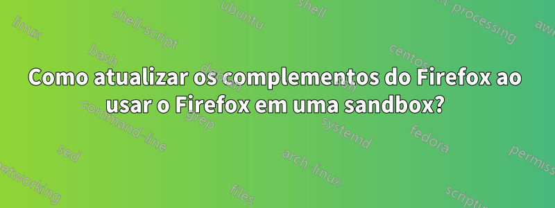 Como atualizar os complementos do Firefox ao usar o Firefox em uma sandbox?
