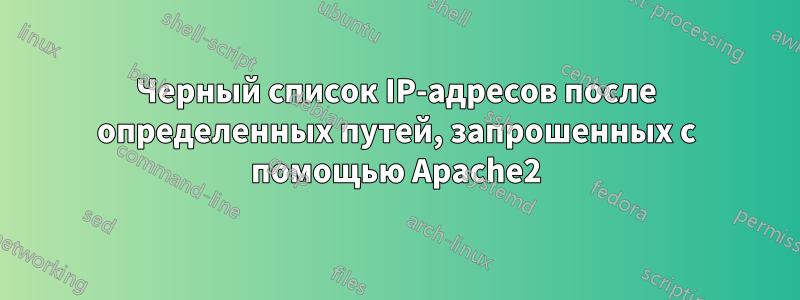 Черный список IP-адресов после определенных путей, запрошенных с помощью Apache2