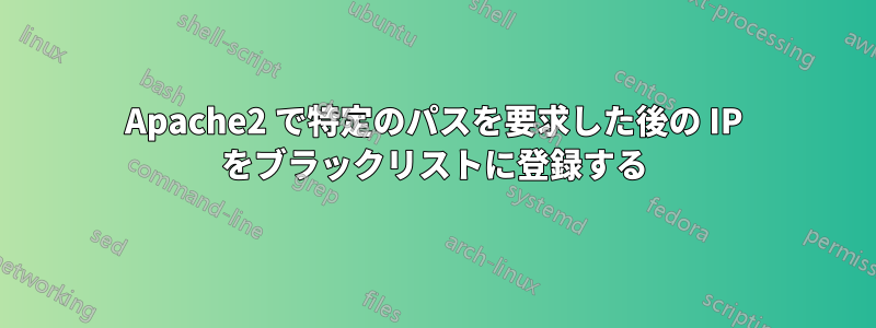 Apache2 で特定のパスを要求した後の IP をブラックリストに登録する