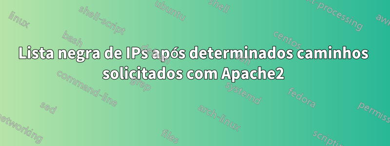 Lista negra de IPs após determinados caminhos solicitados com Apache2