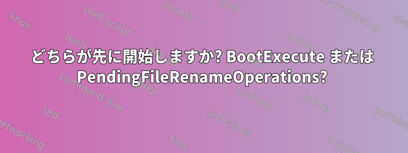 どちらが先に開始しますか? BootExecute または PendingFileRenameOperations?