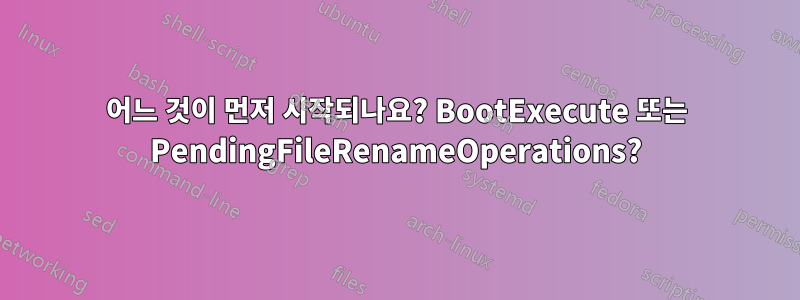 어느 것이 먼저 시작되나요? BootExecute 또는 PendingFileRenameOperations?
