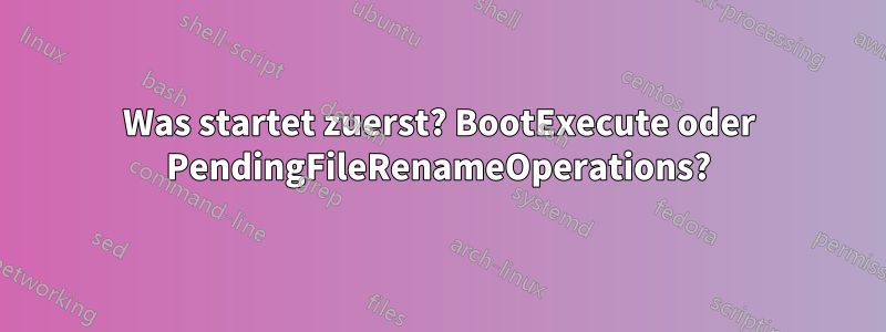 Was startet zuerst? BootExecute oder PendingFileRenameOperations?