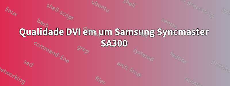 Qualidade DVI em um Samsung Syncmaster SA300