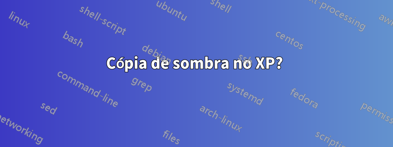 Cópia de sombra no XP?