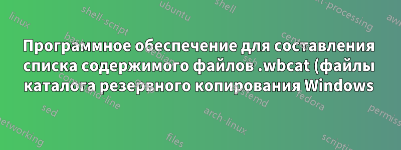 Программное обеспечение для составления списка содержимого файлов .wbcat (файлы каталога резервного копирования Windows)