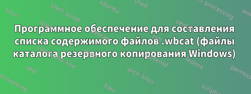 Программное обеспечение для составления списка содержимого файлов .wbcat (файлы каталога резервного копирования Windows)