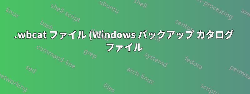 .wbcat ファイル (Windows バックアップ カタログ ファイル) の内容を一覧表示するソフトウェア