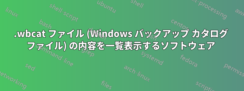 .wbcat ファイル (Windows バックアップ カタログ ファイル) の内容を一覧表示するソフトウェア