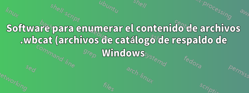 Software para enumerar el contenido de archivos .wbcat (archivos de catálogo de respaldo de Windows)