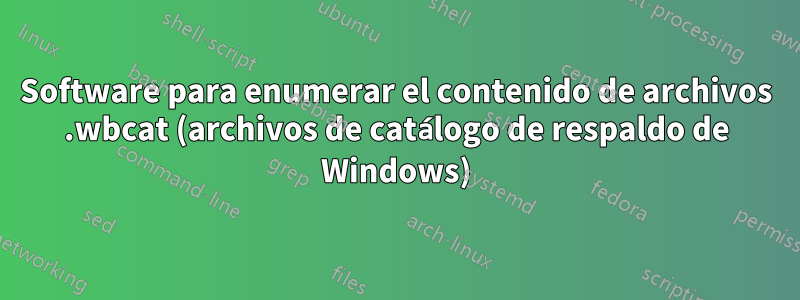 Software para enumerar el contenido de archivos .wbcat (archivos de catálogo de respaldo de Windows)