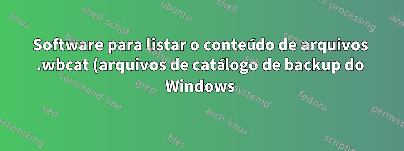 Software para listar o conteúdo de arquivos .wbcat (arquivos de catálogo de backup do Windows)