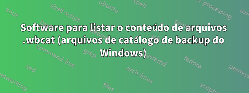 Software para listar o conteúdo de arquivos .wbcat (arquivos de catálogo de backup do Windows)