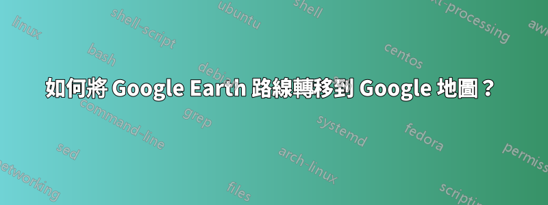 如何將 Google Earth 路線轉移到 Google 地圖？