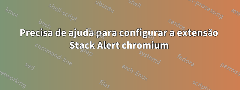 Precisa de ajuda para configurar a extensão Stack Alert chromium
