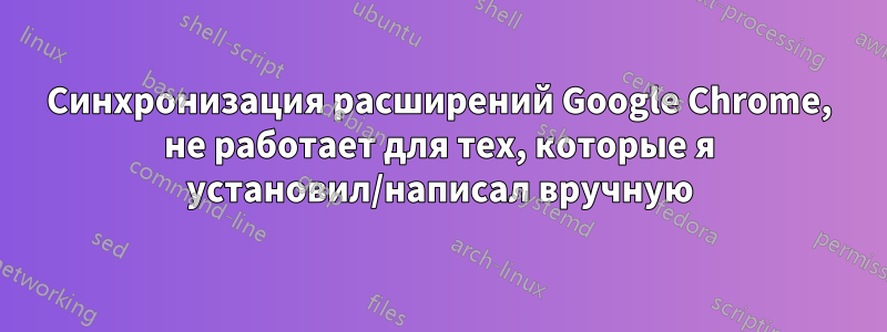 Синхронизация расширений Google Chrome, не работает для тех, которые я установил/написал вручную