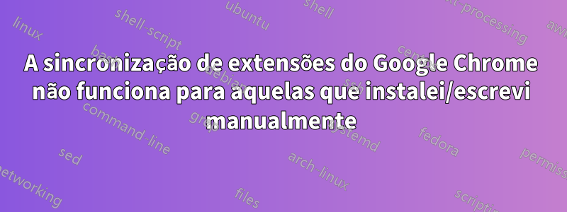 A sincronização de extensões do Google Chrome não funciona para aquelas que instalei/escrevi manualmente