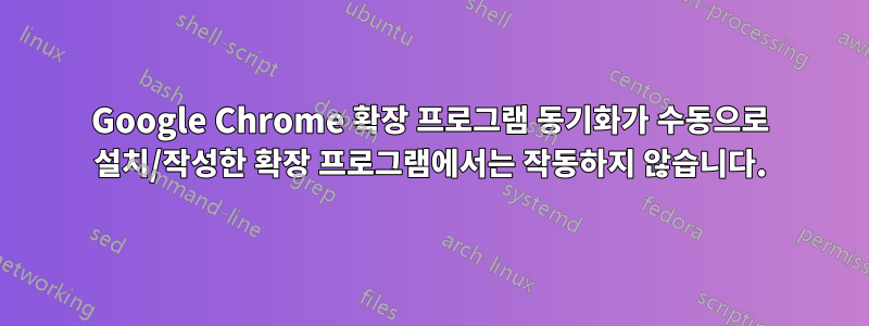 Google Chrome 확장 프로그램 동기화가 수동으로 설치/작성한 확장 프로그램에서는 작동하지 않습니다.