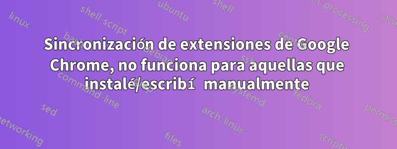 Sincronización de extensiones de Google Chrome, no funciona para aquellas que instalé/escribí manualmente