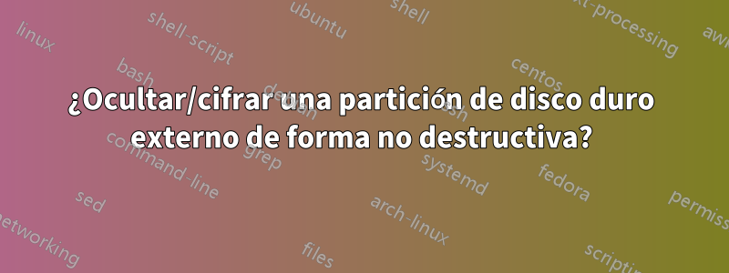 ¿Ocultar/cifrar una partición de disco duro externo de forma no destructiva?