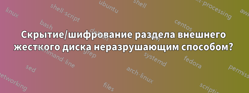 Скрытие/шифрование раздела внешнего жесткого диска неразрушающим способом?