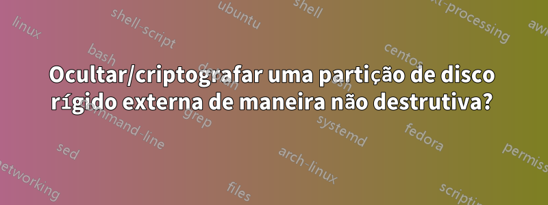 Ocultar/criptografar uma partição de disco rígido externa de maneira não destrutiva?