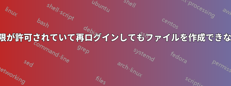 権限が許可されていて再ログインしてもファイルを作成できない