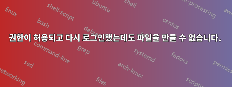 권한이 허용되고 다시 로그인했는데도 파일을 만들 수 없습니다.