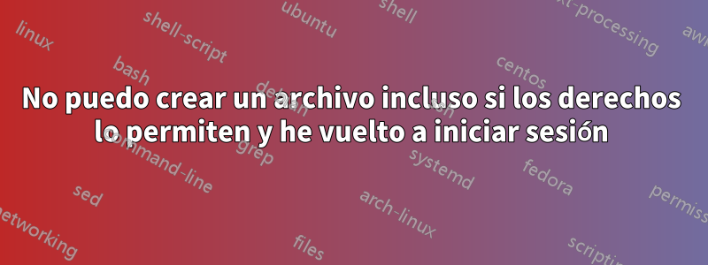 No puedo crear un archivo incluso si los derechos lo permiten y he vuelto a iniciar sesión