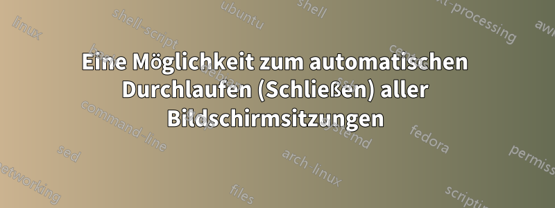 Eine Möglichkeit zum automatischen Durchlaufen (Schließen) aller Bildschirmsitzungen