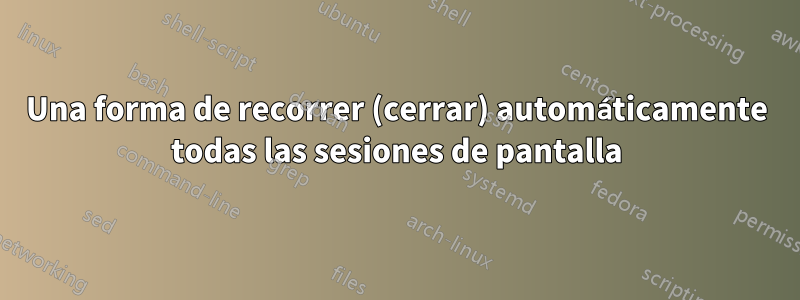 Una forma de recorrer (cerrar) automáticamente todas las sesiones de pantalla